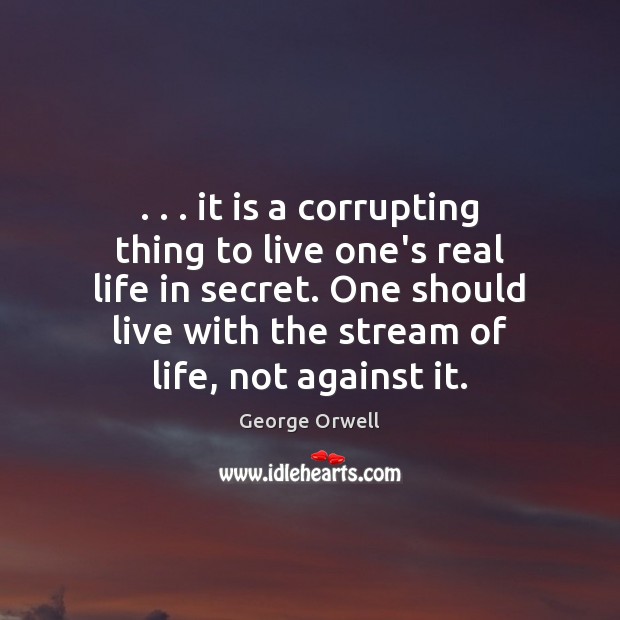 . . . it is a corrupting thing to live one’s real life in secret. George Orwell Picture Quote