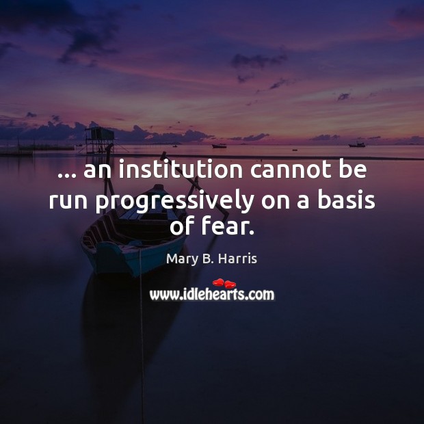 … an institution cannot be run progressively on a basis of fear. Mary B. Harris Picture Quote