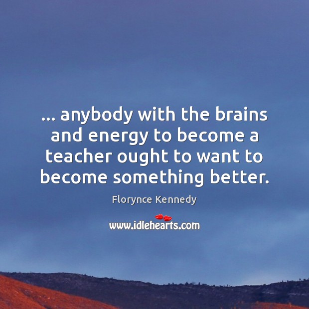 … anybody with the brains and energy to become a teacher ought to Florynce Kennedy Picture Quote