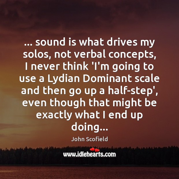 … sound is what drives my solos, not verbal concepts, I never think John Scofield Picture Quote