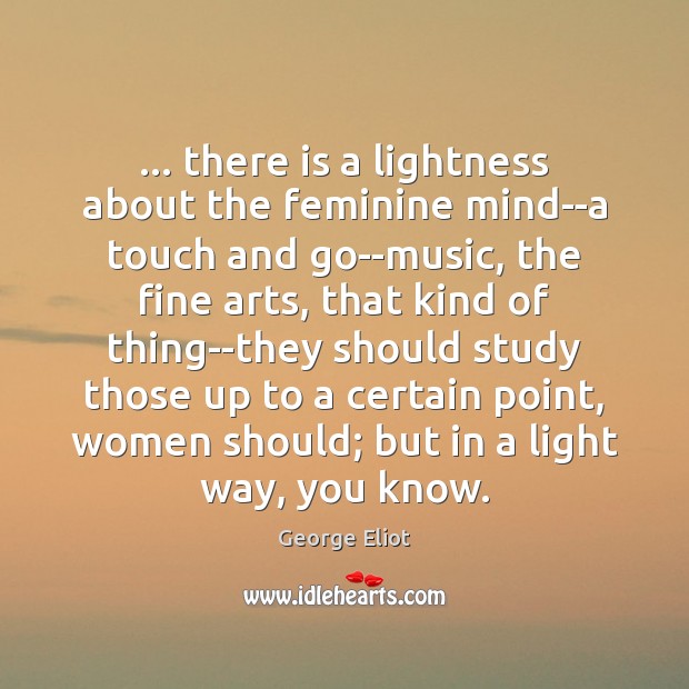 … there is a lightness about the feminine mind–a touch and go–music, the George Eliot Picture Quote