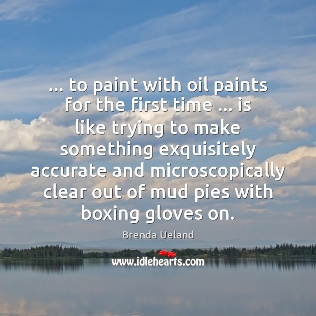 … to paint with oil paints for the first time … is like trying Brenda Ueland Picture Quote