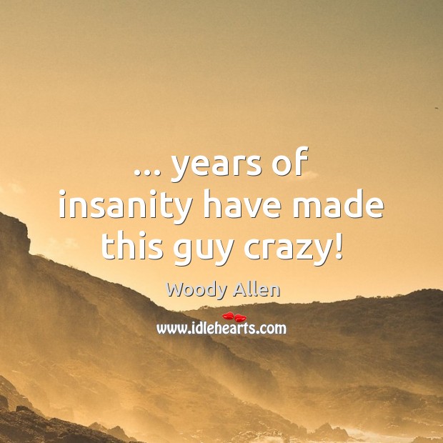 … years of insanity have made this guy crazy! Woody Allen Picture Quote