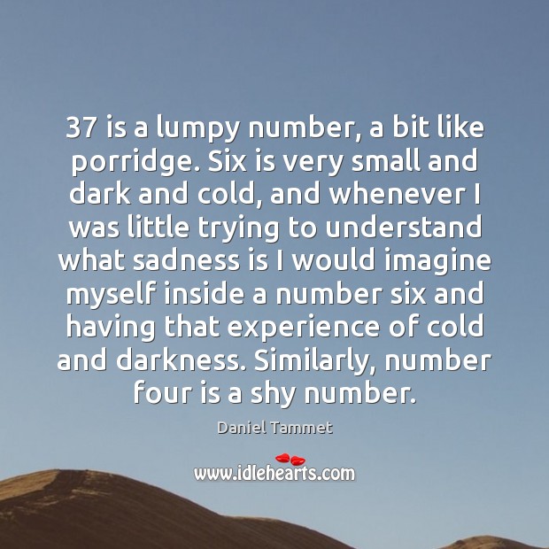 37 is a lumpy number, a bit like porridge. Six is very small Daniel Tammet Picture Quote