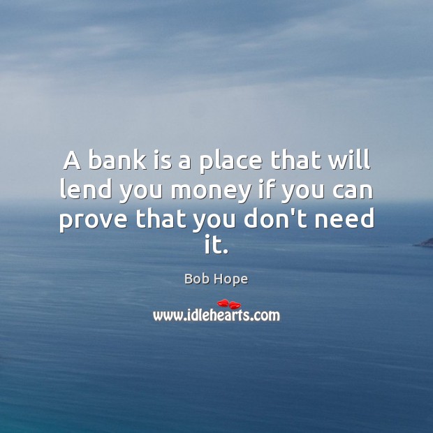 A bank is a place that will lend you money if you can prove that you don’t need it. Bob Hope Picture Quote