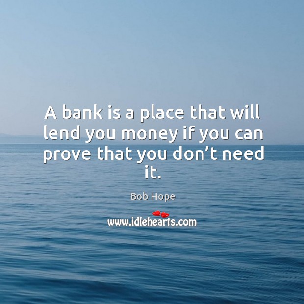 A bank is a place that will lend you money if you can prove that you don’t need it. Bob Hope Picture Quote