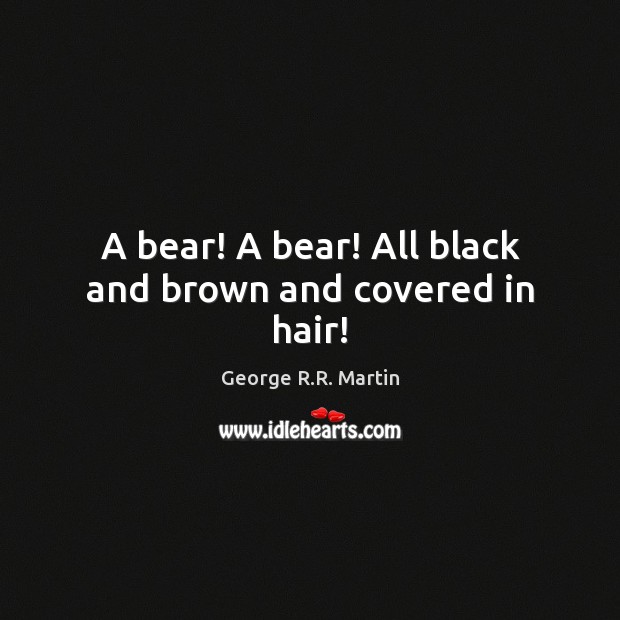 A bear! A bear! All black and brown and covered in hair! George R.R. Martin Picture Quote