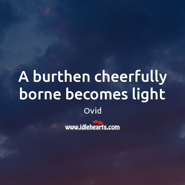 A burthen cheerfully borne becomes light Picture Quotes Image