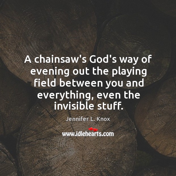 A chainsaw’s God’s way of evening out the playing field between you Jennifer L. Knox Picture Quote