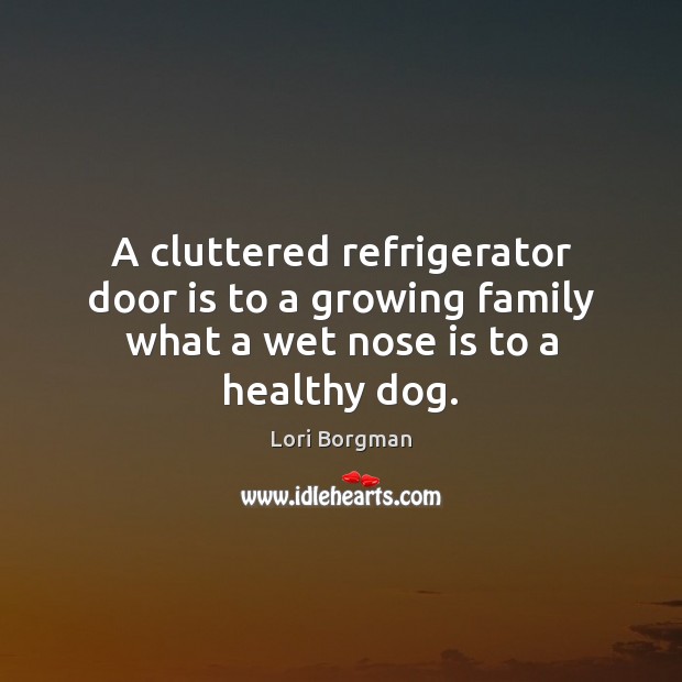 A cluttered refrigerator door is to a growing family what a wet nose is to a healthy dog. Lori Borgman Picture Quote