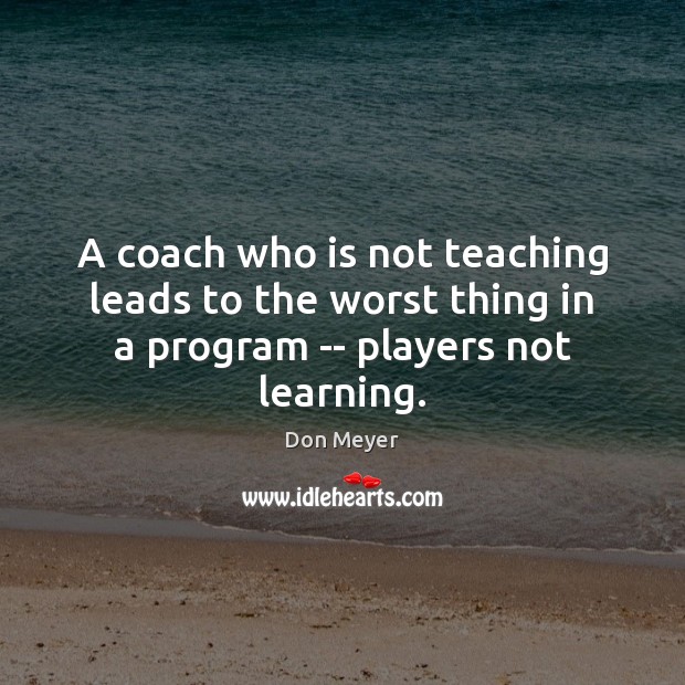 A coach who is not teaching leads to the worst thing in a program — players not learning. Don Meyer Picture Quote