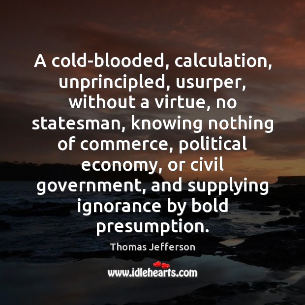 A cold-blooded, calculation, unprincipled, usurper, without a virtue, no statesman, knowing nothing Thomas Jefferson Picture Quote