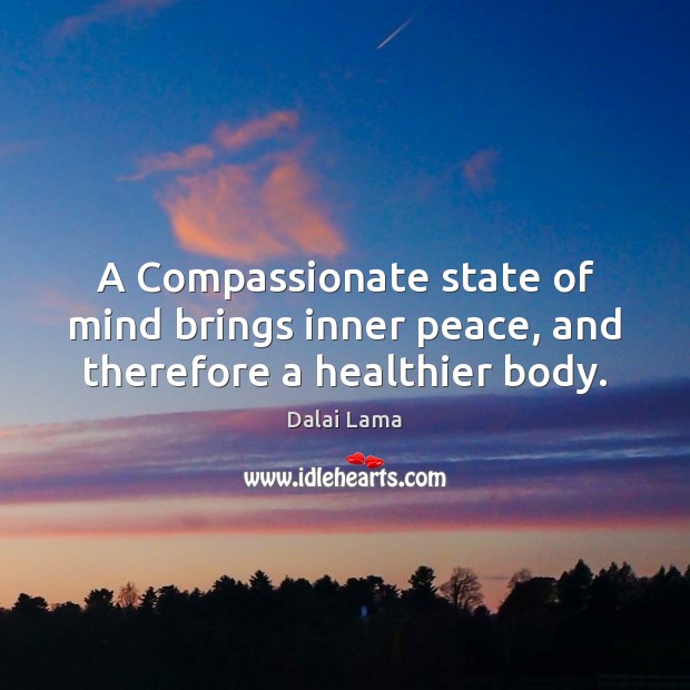 A Compassionate state of mind brings inner peace, and therefore a healthier body. Dalai Lama Picture Quote