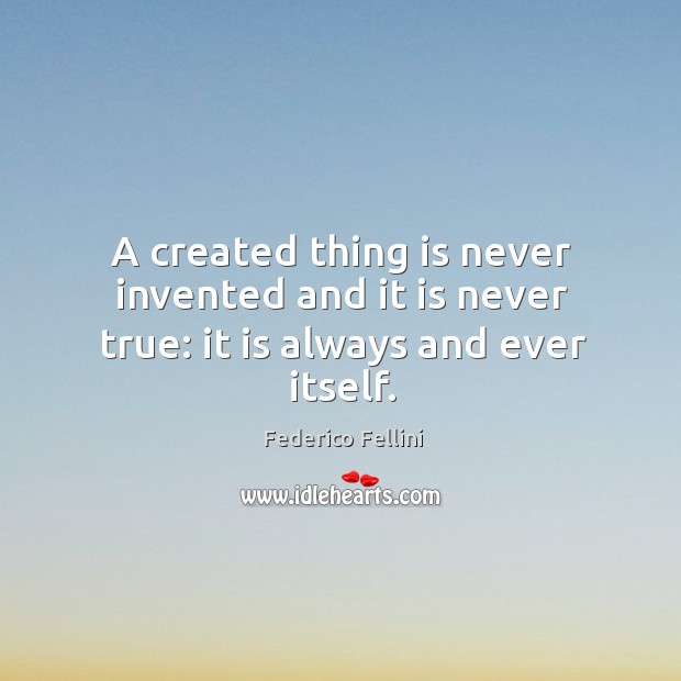 A created thing is never invented and it is never true: it is always and ever itself. Federico Fellini Picture Quote