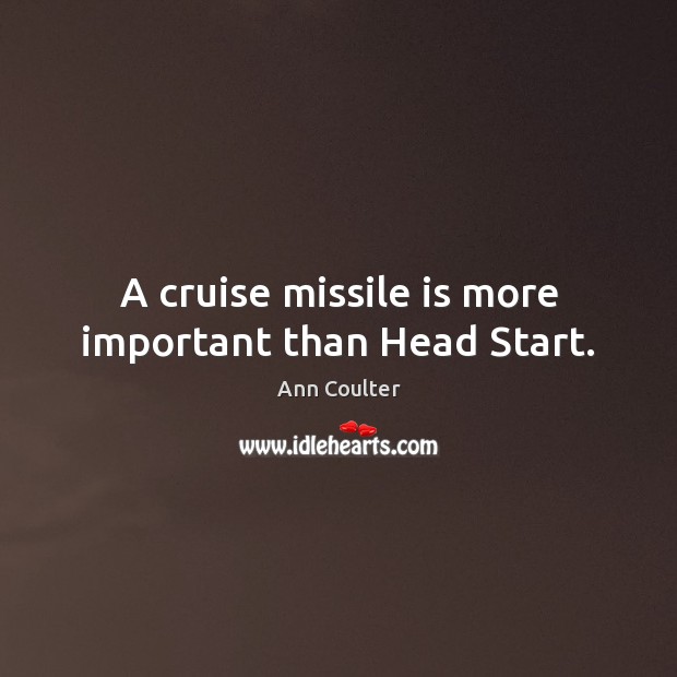 A cruise missile is more important than Head Start. Ann Coulter Picture Quote