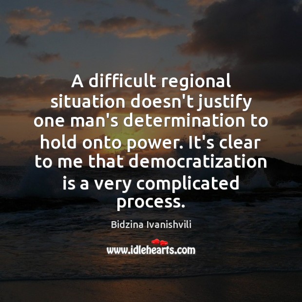 A difficult regional situation doesn’t justify one man’s determination to hold onto Bidzina Ivanishvili Picture Quote