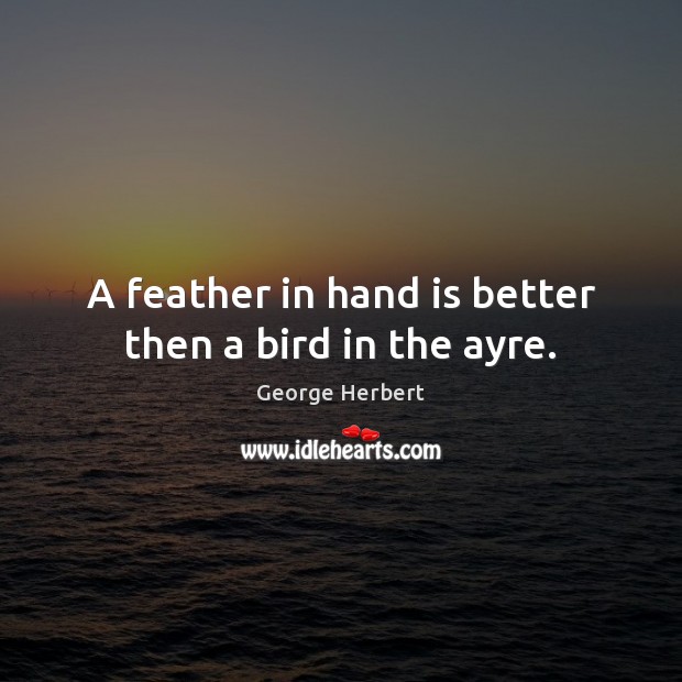 A feather in hand is better then a bird in the ayre. Picture Quotes Image