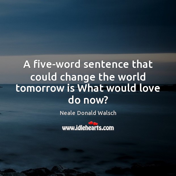 A five-word sentence that could change the world tomorrow is What would love do now? Picture Quotes Image