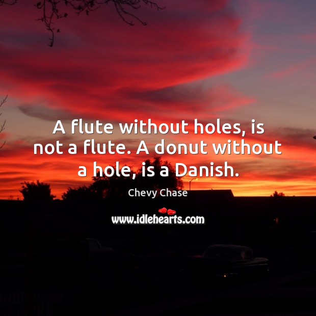 A flute without holes, is not a flute. A donut without a hole, is a Danish. Picture Quotes Image