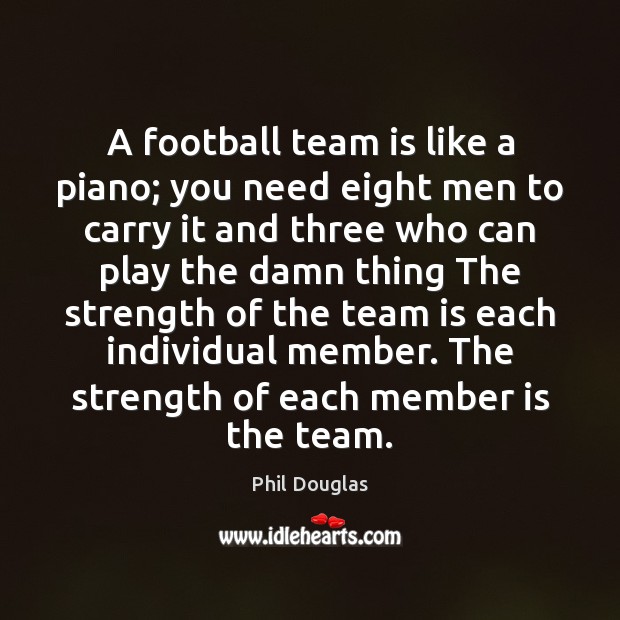 A football team is like a piano; you need eight men to Phil Douglas Picture Quote