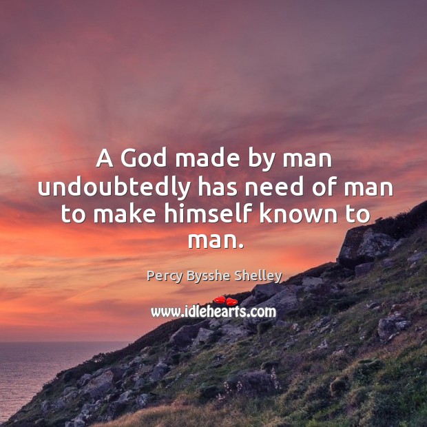 A God made by man undoubtedly has need of man to make himself known to man. Percy Bysshe Shelley Picture Quote