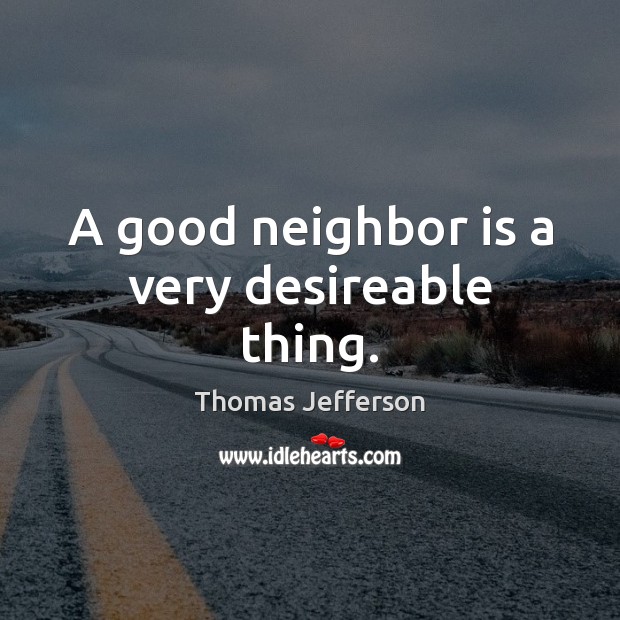 A good neighbor is a very desireable thing. Thomas Jefferson Picture Quote