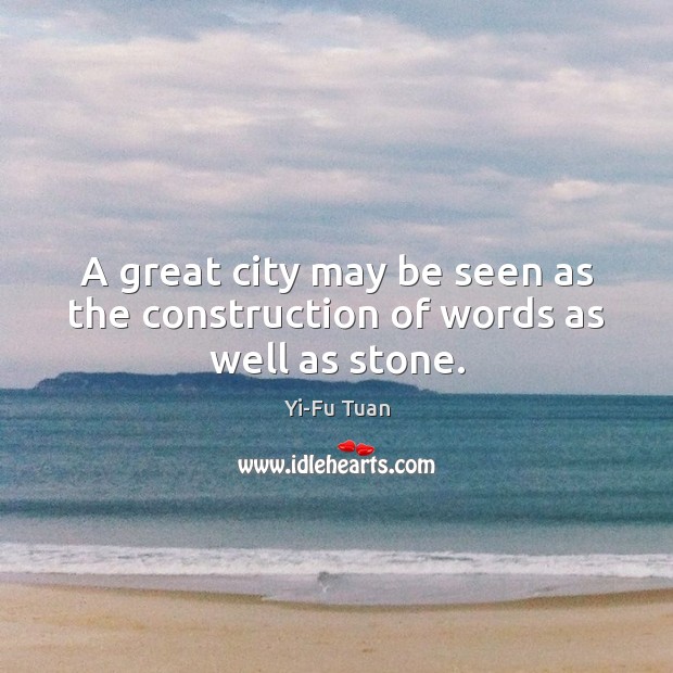 A great city may be seen as the construction of words as well as stone. Yi-Fu Tuan Picture Quote