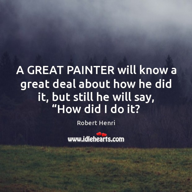 A GREAT PAINTER will know a great deal about how he did Robert Henri Picture Quote