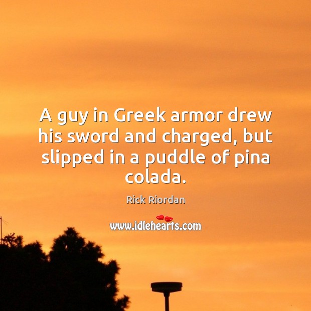 A guy in Greek armor drew his sword and charged, but slipped in a puddle of pina colada. Rick Riordan Picture Quote