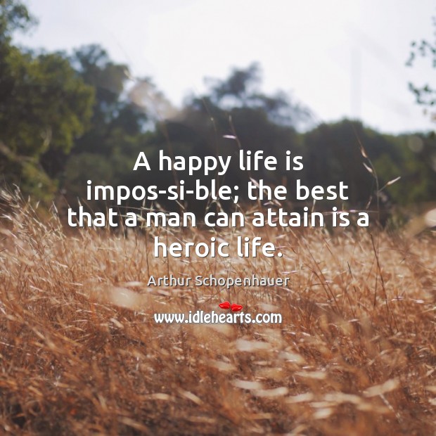 A happy life is impos­si­ble; the best that a man can attain is a heroic life. Arthur Schopenhauer Picture Quote