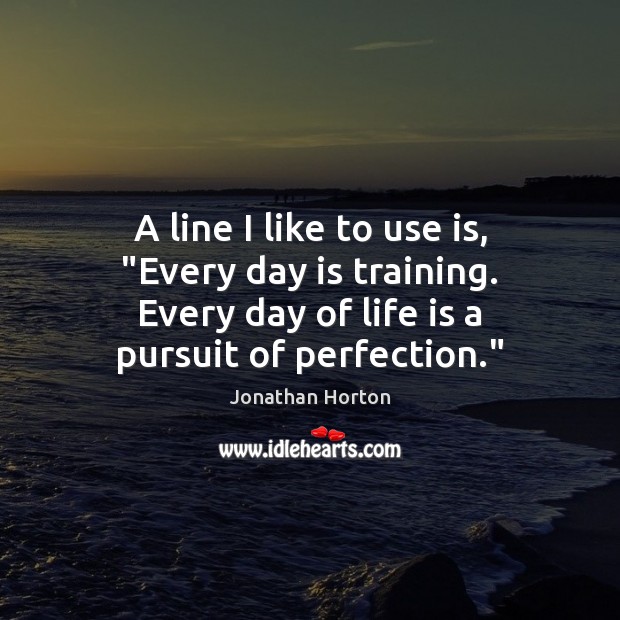 A line I like to use is, “Every day is training. Every Life Quotes Image