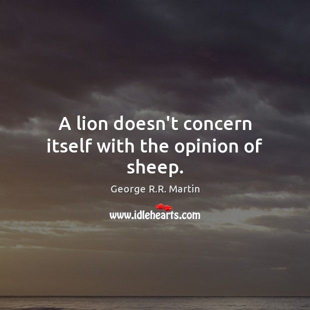 A lion doesn’t concern itself with the opinion of sheep. George R.R. Martin Picture Quote