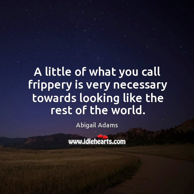 A little of what you call frippery is very necessary towards looking like the rest of the world. Abigail Adams Picture Quote