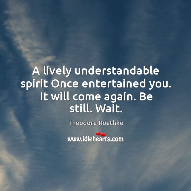 A lively understandable spirit once entertained you. It will come again. Be still. Wait. Theodore Roethke Picture Quote