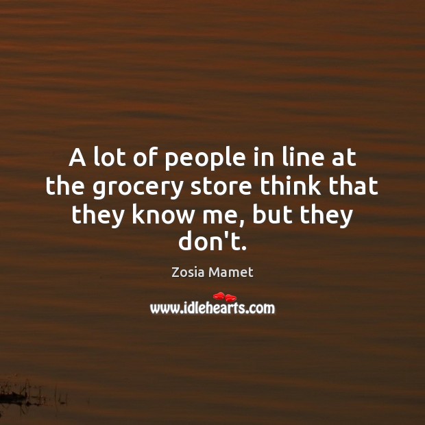 A lot of people in line at the grocery store think that they know me, but they don’t. Zosia Mamet Picture Quote