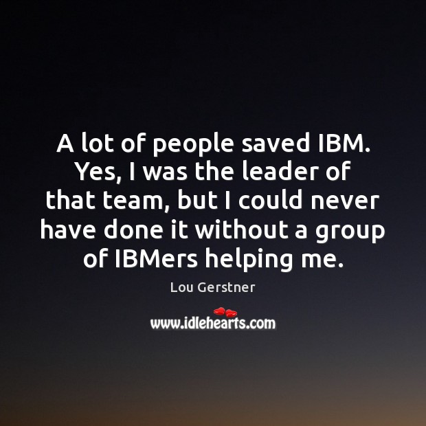 A lot of people saved IBM. Yes, I was the leader of Image