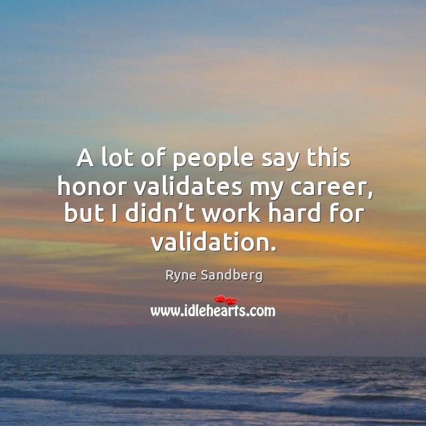 A lot of people say this honor validates my career, but I didn’t work hard for validation. Ryne Sandberg Picture Quote