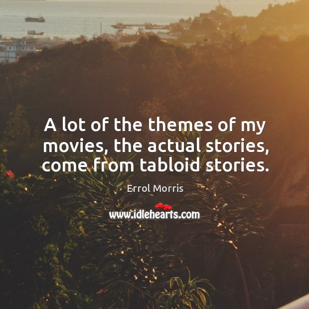 A lot of the themes of my movies, the actual stories, come from tabloid stories. Errol Morris Picture Quote