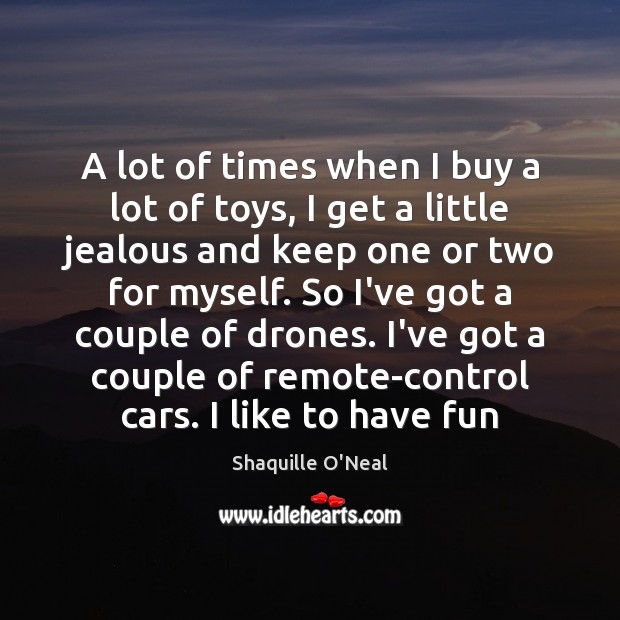 A lot of times when I buy a lot of toys, I Shaquille O’Neal Picture Quote