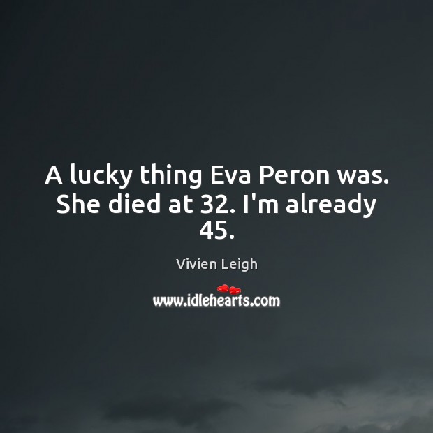 A lucky thing Eva Peron was. She died at 32. I’m already 45. Vivien Leigh Picture Quote