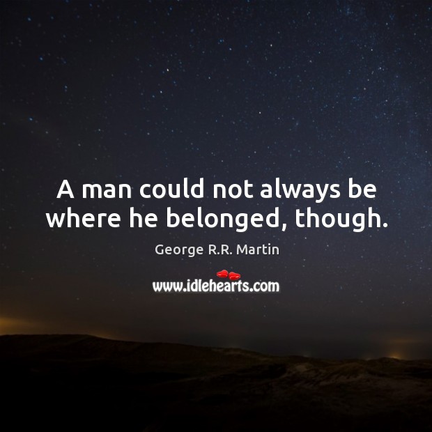 A man could not always be where he belonged, though. George R.R. Martin Picture Quote