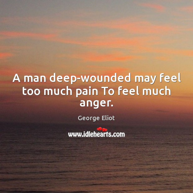 A man deep-wounded may feel too much pain To feel much anger. George Eliot Picture Quote