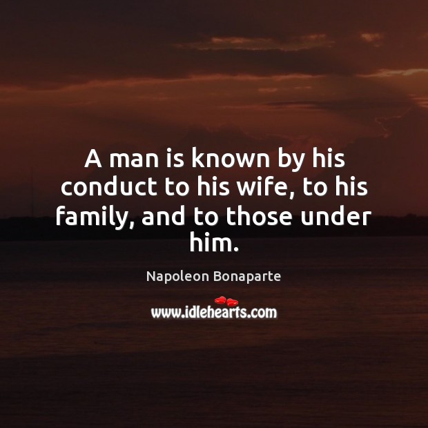 A man is known by his conduct to his wife, to his family, and to those under him. Napoleon Bonaparte Picture Quote