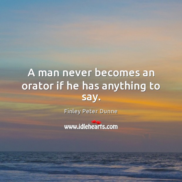 A man never becomes an orator if he has anything to say. Finley Peter Dunne Picture Quote