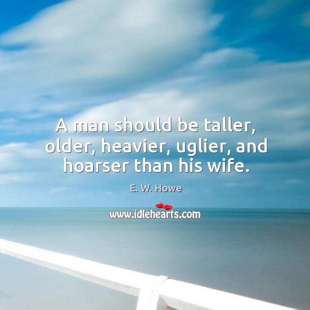 A man should be taller, older, heavier, uglier, and hoarser than his wife. E. W. Howe Picture Quote