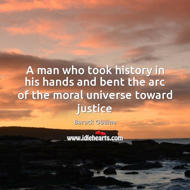 A man who took history in his hands and bent the arc of the moral universe toward justice Barack Obama Picture Quote