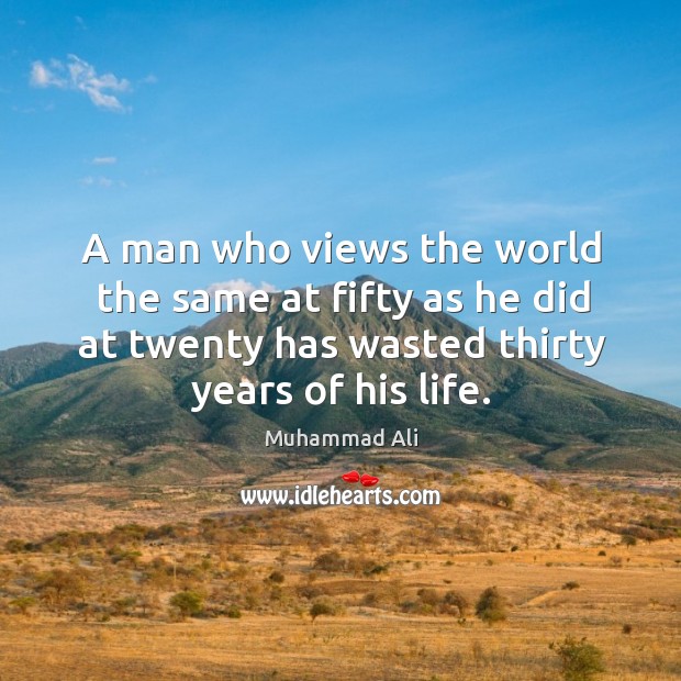 A man who views the world the same at fifty as he did at twenty has wasted thirty years of his life. Muhammad Ali Picture Quote