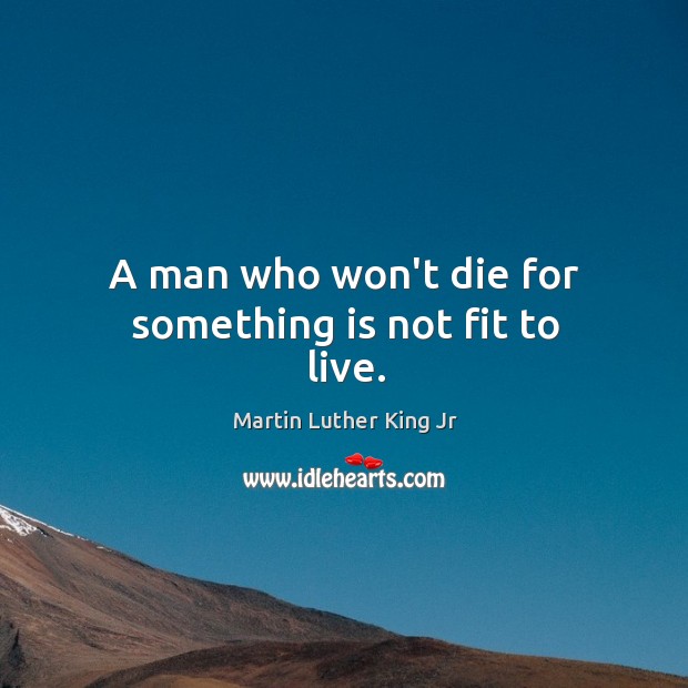 A man who won’t die for something is not fit to live. Martin Luther King Jr Picture Quote