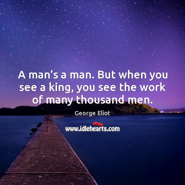 A man’s a man. But when you see a king, you see the work of many thousand men. George Eliot Picture Quote