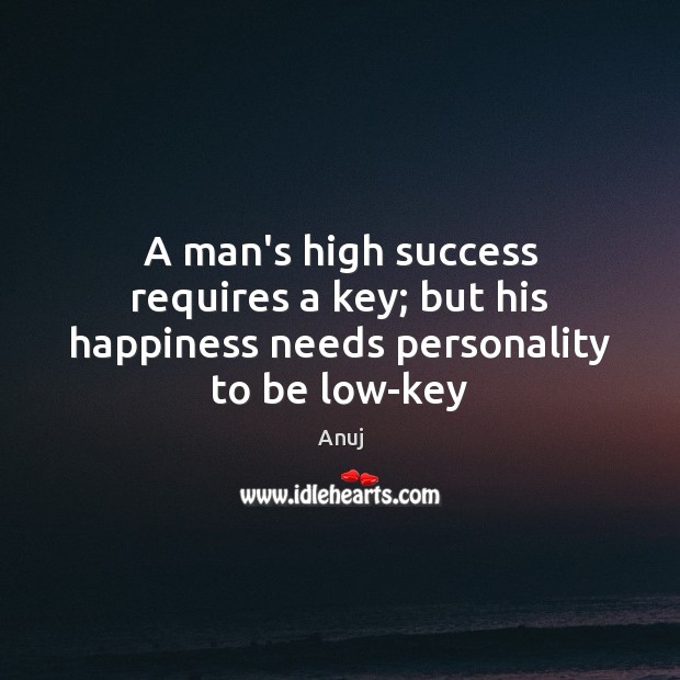 A man’s high success requires a key; but his happiness needs personality to be low-key Anuj Picture Quote